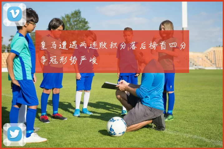 皇马遭遇两连败积分落后榜首四分争冠形势严峻