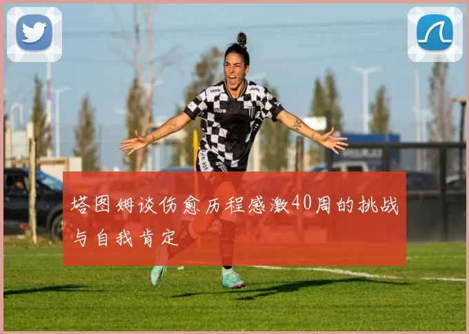 塔图姆谈伤愈历程感激40周的挑战与自我肯定