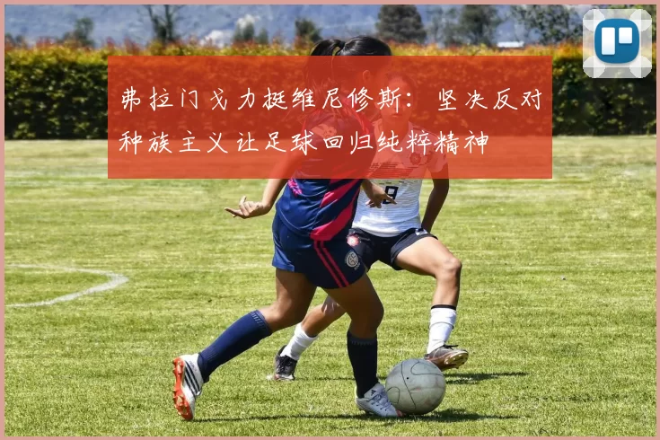 弗拉门戈力挺维尼修斯：坚决反对种族主义让足球回归纯粹精神