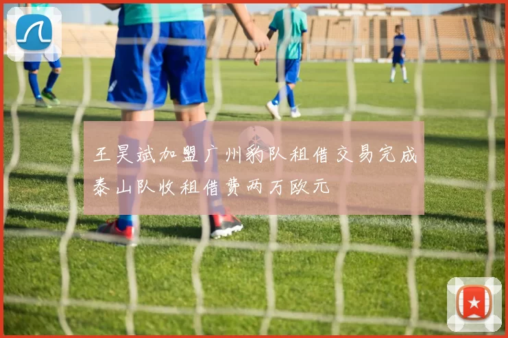 王昊斌加盟广州豹队租借交易完成泰山队收租借费两万欧元