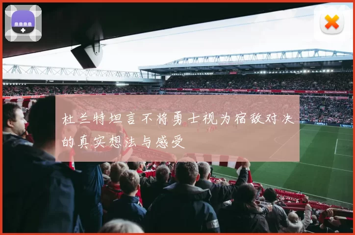 杜兰特坦言不将勇士视为宿敌对决的真实想法与感受