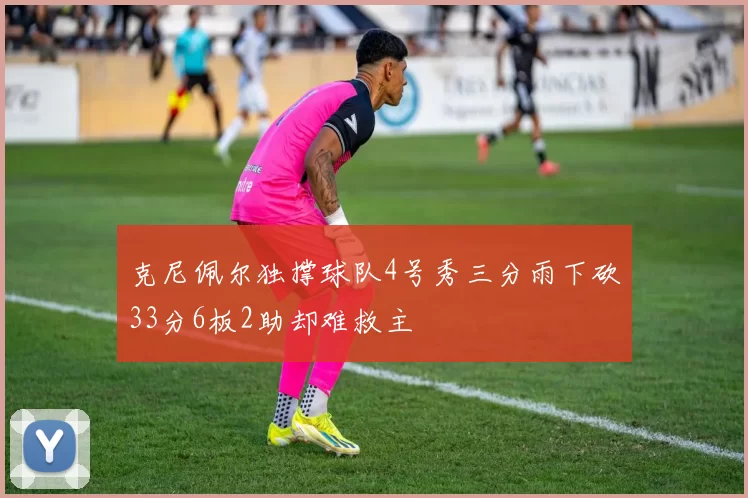 克尼佩尔独撑球队4号秀三分雨下砍33分6板2助却难救主