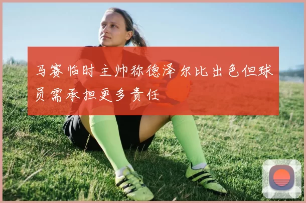 马赛临时主帅称德泽尔比出色但球员需承担更多责任