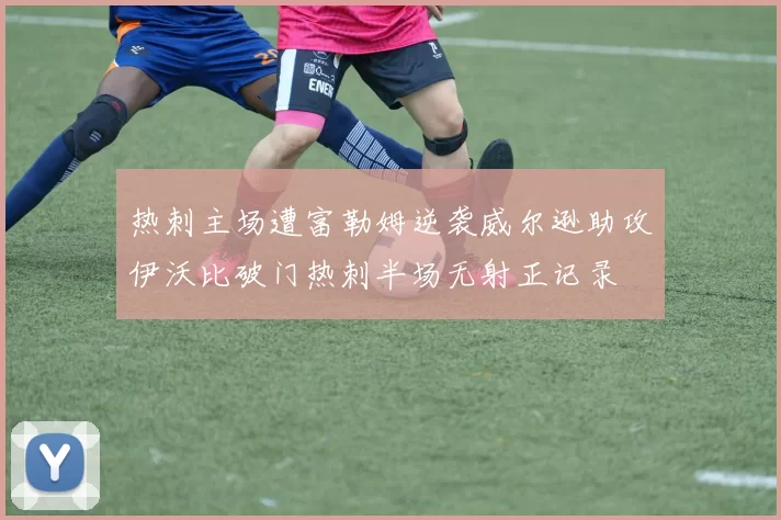 热刺主场遭富勒姆逆袭威尔逊助攻伊沃比破门热刺半场无射正记录