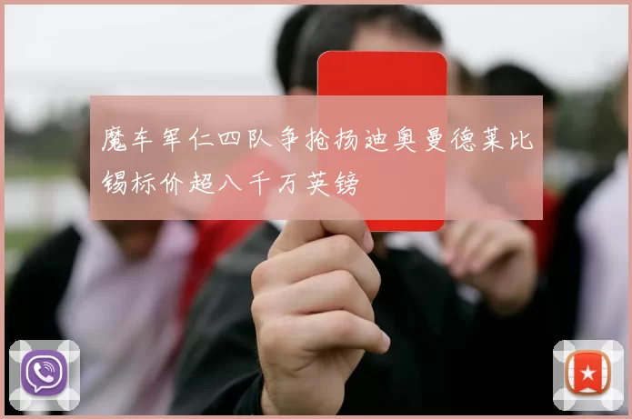 魔车军仁四队争抢扬迪奥曼德莱比锡标价超八千万英镑