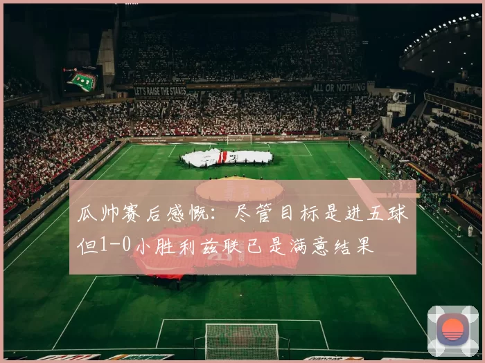 瓜帅赛后感慨：尽管目标是进五球但1-0小胜利兹联已是满意结果