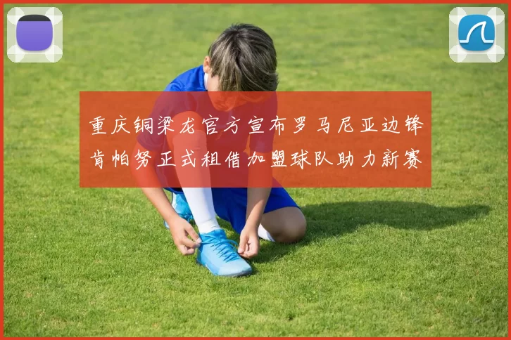 重庆铜梁龙官方宣布罗马尼亚边锋肯帕努正式租借加盟球队助力新赛季
