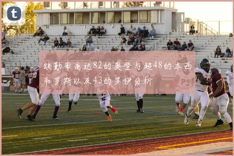缺勤率高达82的奥登与超48的本西和罗斯以及43的罗伊分析