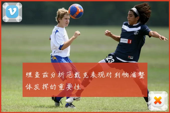 理查兹分析范戴克表现对利物浦整体发挥的重要性