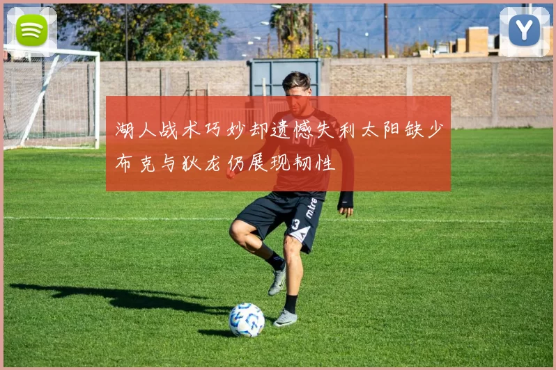湖人战术巧妙却遗憾失利太阳缺少布克与狄龙仍展现韧性