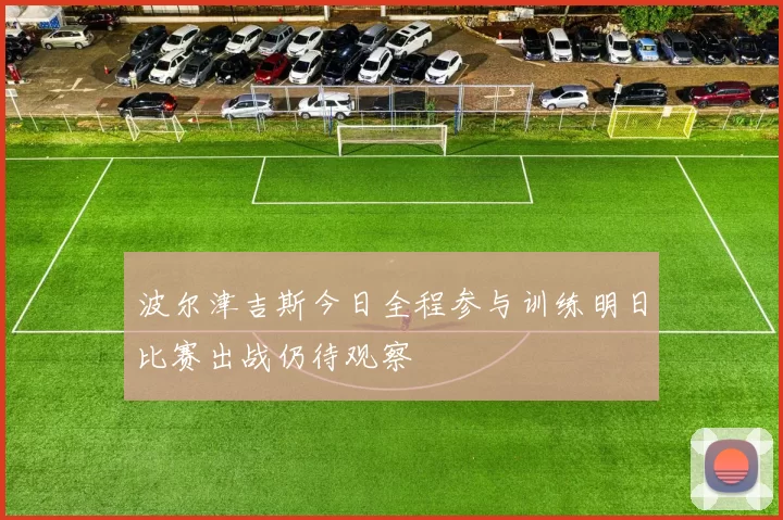 波尔津吉斯今日全程参与训练明日比赛出战仍待观察