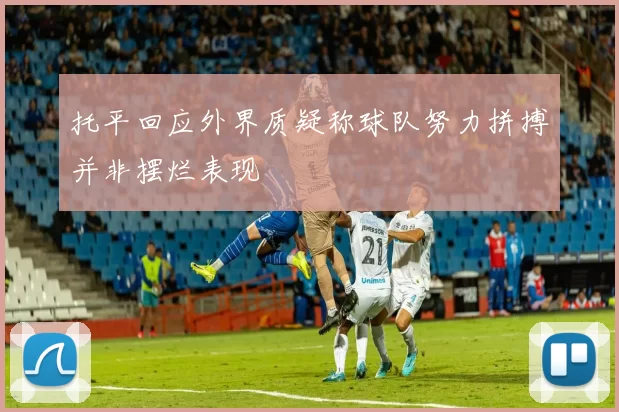 托平回应外界质疑称球队努力拼搏并非摆烂表现
