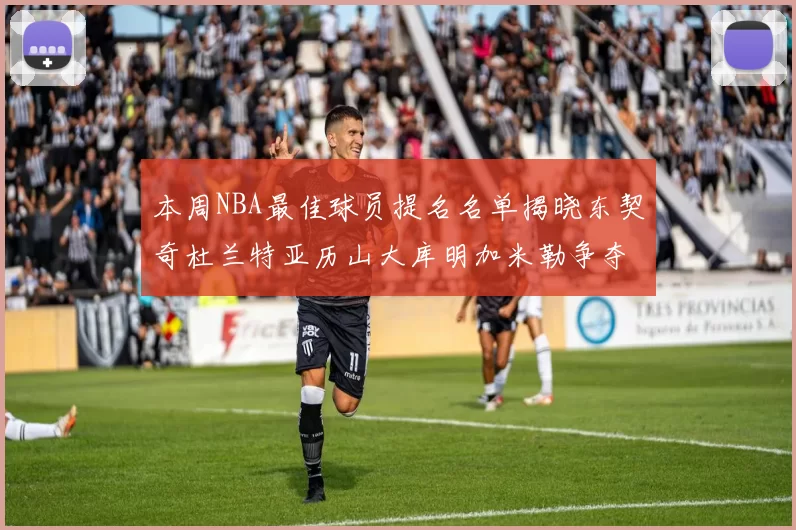 本周NBA最佳球员提名名单揭晓东契奇杜兰特亚历山大库明加米勒争夺荣誉