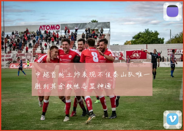 中超首轮土帅表现不佳泰山队唯一胜利其余教练各显神通