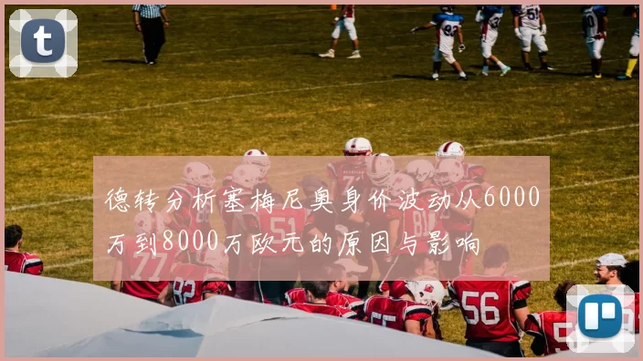 德转分析塞梅尼奥身价波动从6000万到8000万欧元的原因与影响