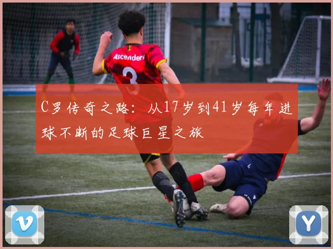 C罗传奇之路：从17岁到41岁每年进球不断的足球巨星之旅