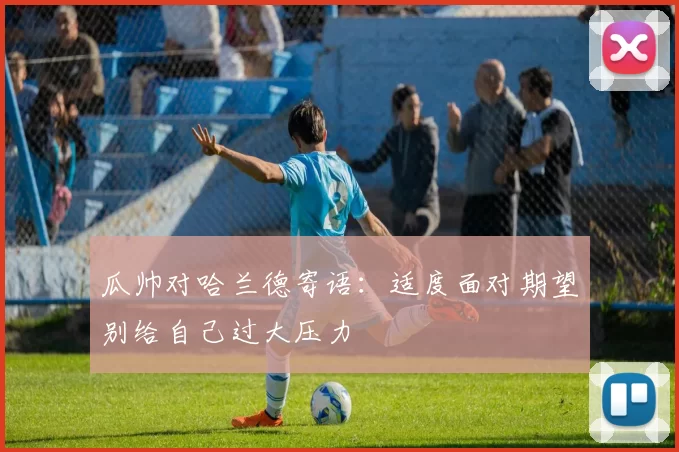 瓜帅对哈兰德寄语：适度面对期望别给自己过大压力
