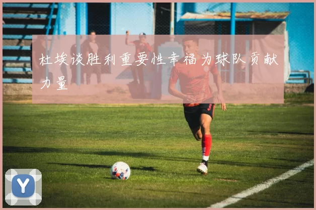 杜埃谈胜利重要性幸福为球队贡献力量