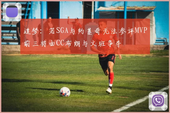 追梦：若SGA与约基奇无法参评MVP前三将由CC布朗与文班争夺