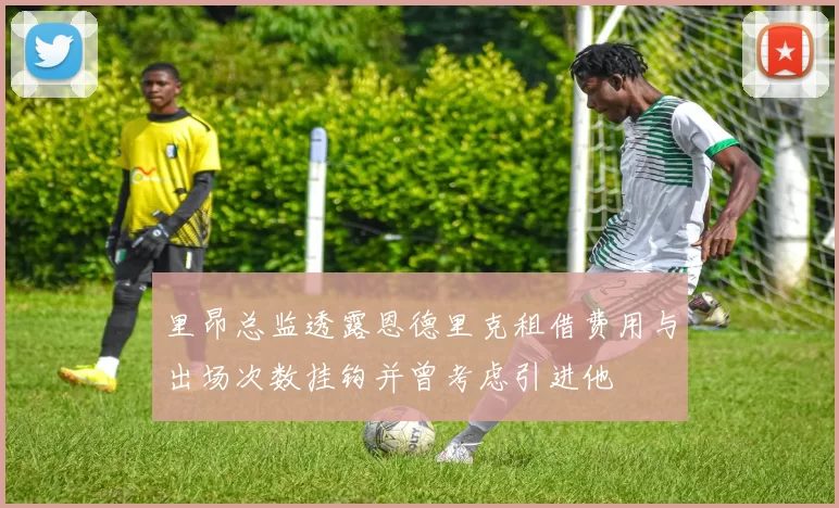 里昂总监透露恩德里克租借费用与出场次数挂钩并曾考虑引进他