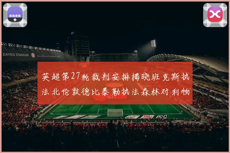英超第27轮裁判安排揭晓班克斯执法北伦敦德比泰勒执法森林对利物浦