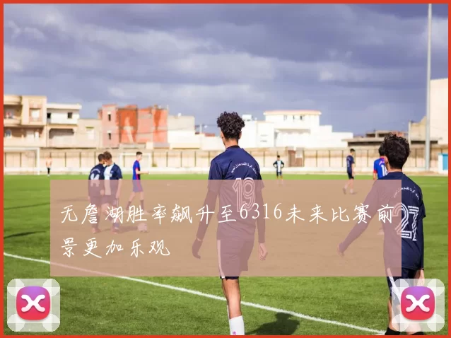 无詹湖胜率飙升至6316未来比赛前景更加乐观