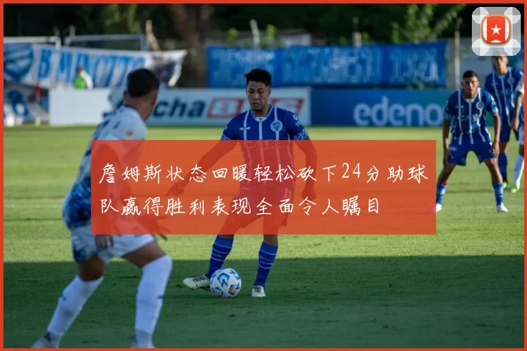 詹姆斯状态回暖轻松砍下24分助球队赢得胜利表现全面令人瞩目