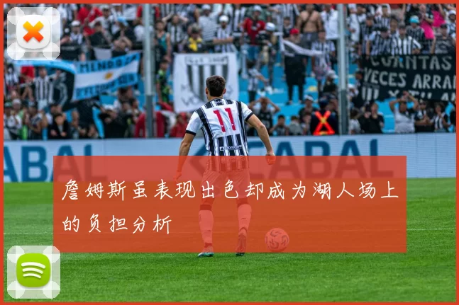 詹姆斯虽表现出色却成为湖人场上的负担分析