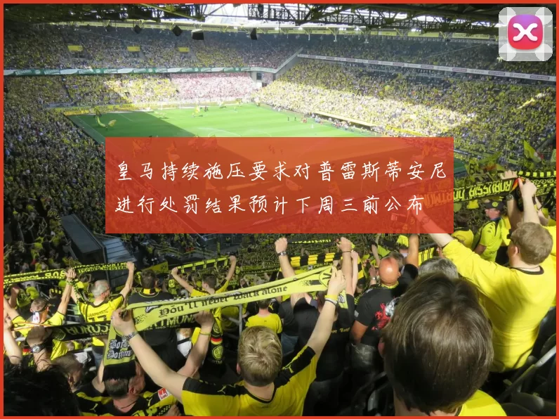 皇马持续施压要求对普雷斯蒂安尼进行处罚结果预计下周三前公布