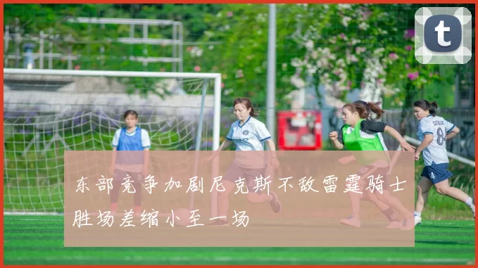 东部竞争加剧尼克斯不敌雷霆骑士胜场差缩小至一场