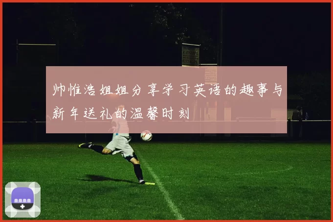 帅惟浩姐姐分享学习英语的趣事与新年送礼的温馨时刻