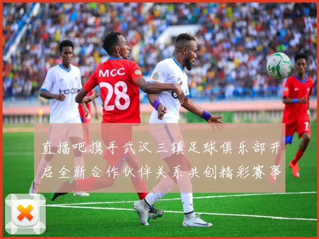 直播吧携手武汉三镇足球俱乐部开启全新合作伙伴关系共创精彩赛事体验
