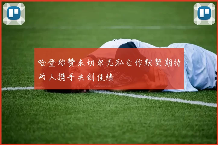 哈登称赞米切尔无私合作默契期待两人携手共创佳绩
