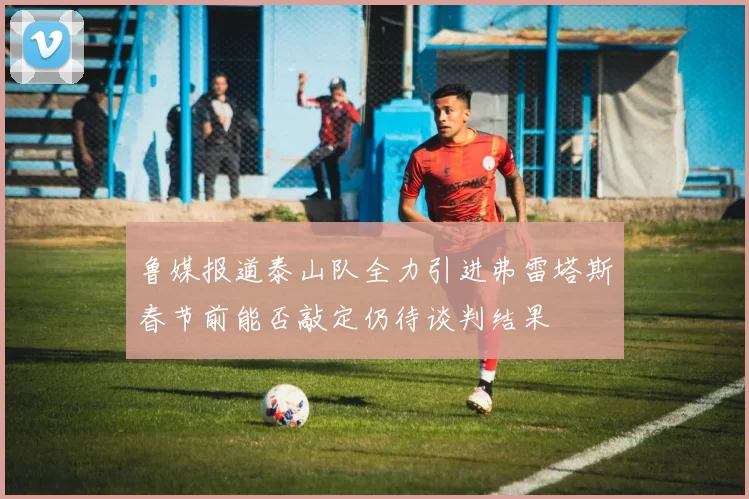 鲁媒报道泰山队全力引进弗雷塔斯春节前能否敲定仍待谈判结果