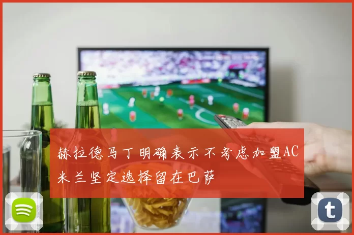 赫拉德马丁明确表示不考虑加盟AC米兰坚定选择留在巴萨