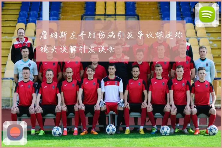 詹姆斯左手肘伤病引发争议球迷称镜头误解引发误会