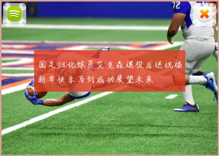 国足归化球员艾克森退役后送祝福新年快乐马到成功展望未来