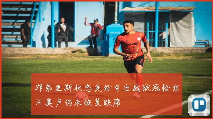 邓弗里斯状态良好可出战欧冠恰尔汗奥卢仍未恢复缺席