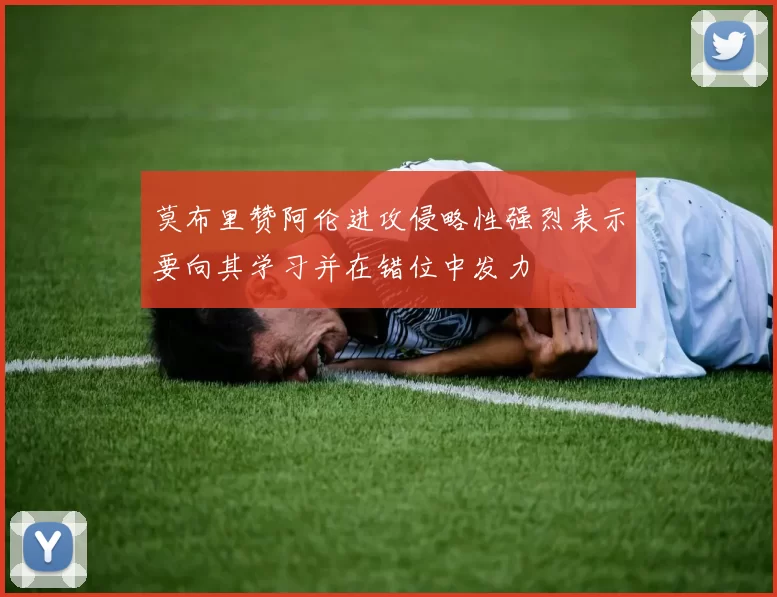 莫布里赞阿伦进攻侵略性强烈表示要向其学习并在错位中发力