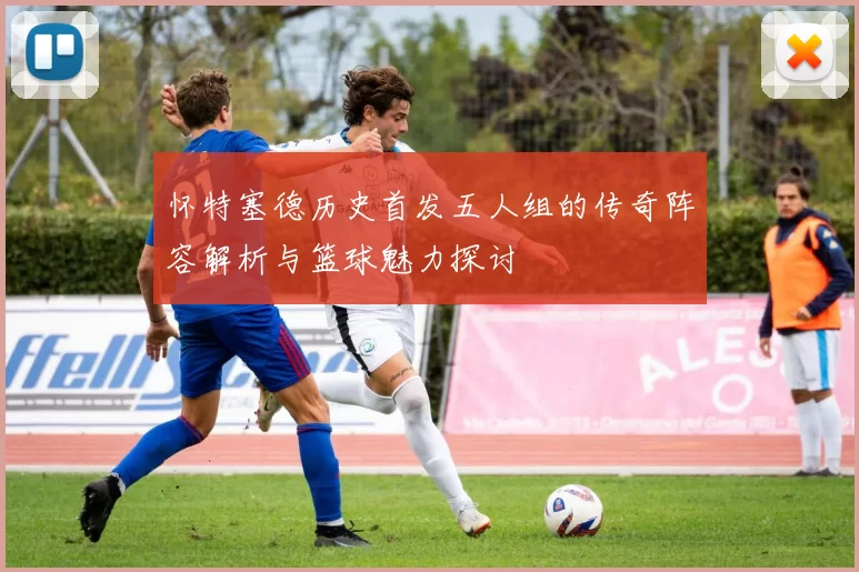 怀特塞德历史首发五人组的传奇阵容解析与篮球魅力探讨
